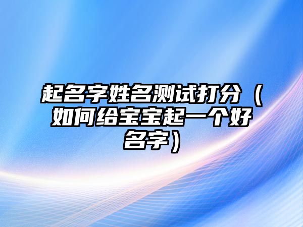 起名字姓名测试打分（如何给宝宝起一个好名字）