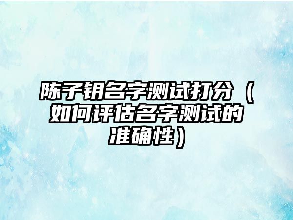 陈子钥名字测试打分（如何评估名字测试的准确性）