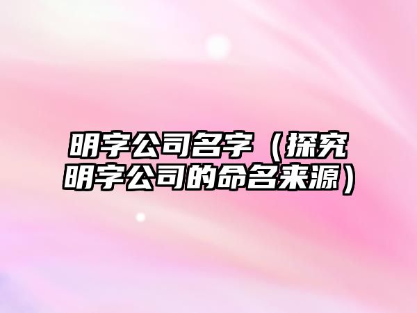 明字公司名字（探究明字公司的命名来源）