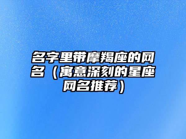 名字里带摩羯座的网名（寓意深刻的星座网名推荐）