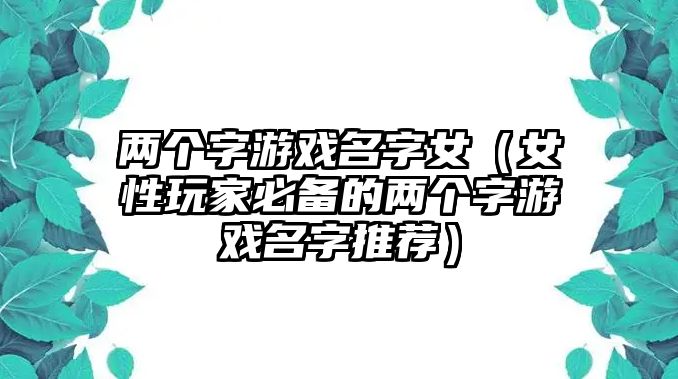 两个字游戏名字女（女性玩家必备的两个字游戏名字推荐）