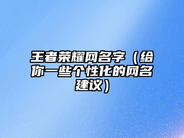 王者荣耀网名字（给你一些个性化的网名建议）