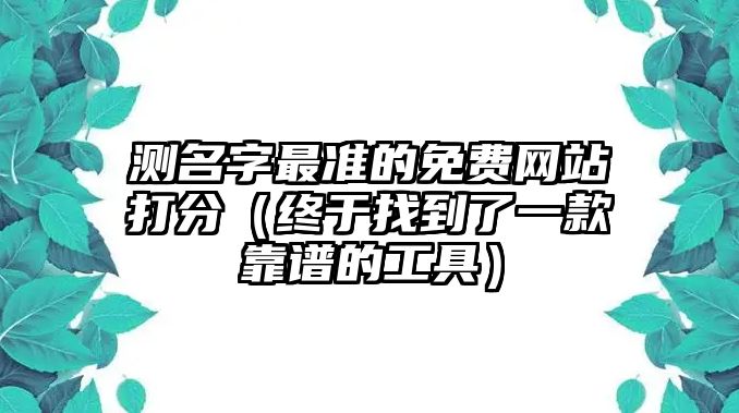 测名字最准的免费网站打分（终于找到了一款靠谱的工具）