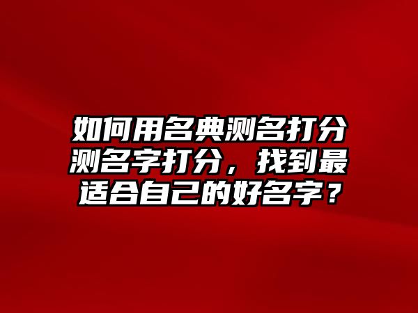 如何用名典测名打分测名字打分，找到最适合自己的好名字？