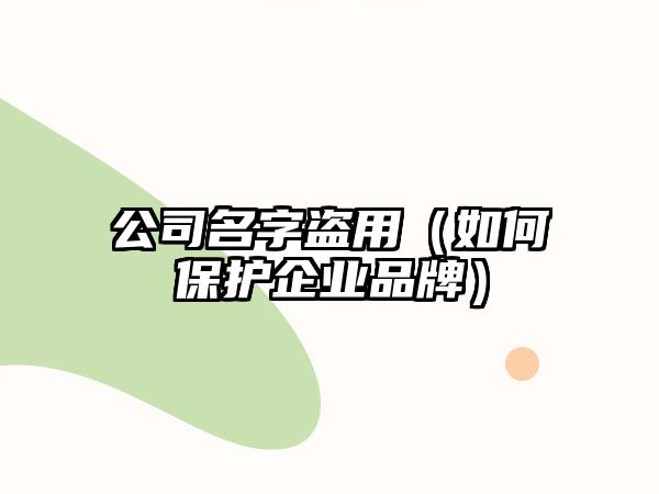 公司名字盗用（如何保护企业品牌）