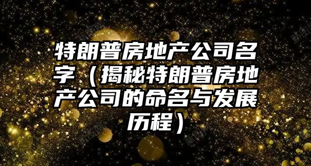 特朗普房地产公司名字（揭秘特朗普房地产公司的命名与发展历程）