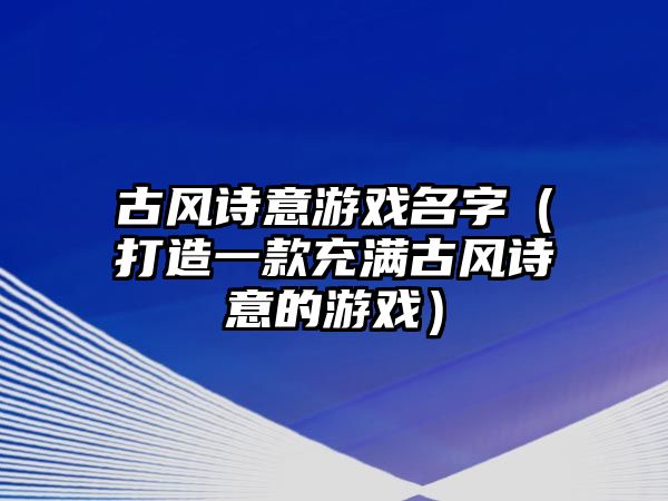 古风诗意游戏名字（打造一款充满古风诗意的游戏）