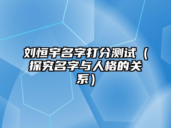 刘恒宇名字打分测试（探究名字与人格的关系）