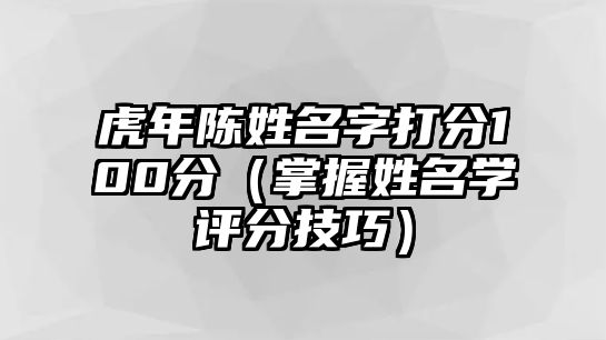 虎年陈姓名字打分100分（掌握姓名学评分技巧）