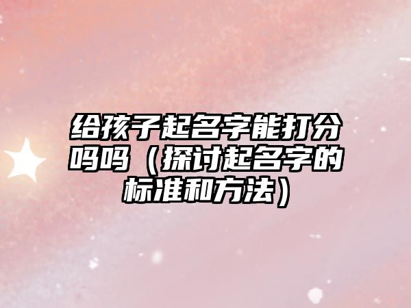 给孩子起名字能打分吗吗（探讨起名字的标准和方法）