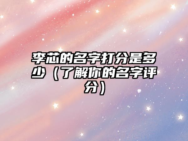 李芯的名字打分是多少（了解你的名字评分）