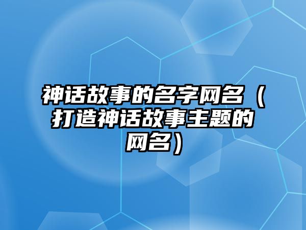 神话故事的名字网名（打造神话故事主题的网名）