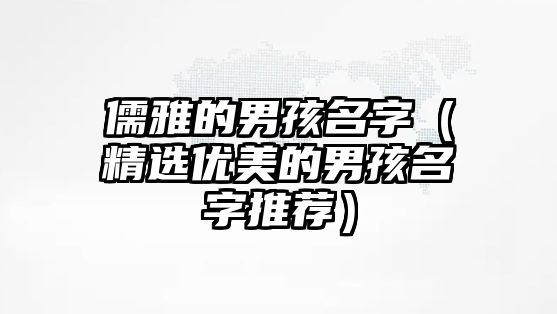 儒雅的男孩名字（精选优美的男孩名字推荐）