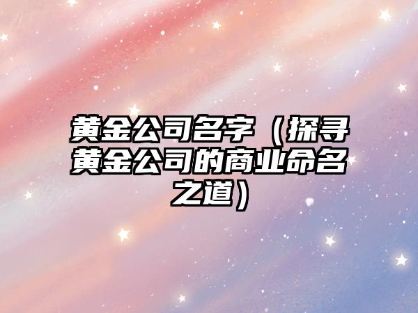 黄金公司名字（探寻黄金公司的商业命名之道）