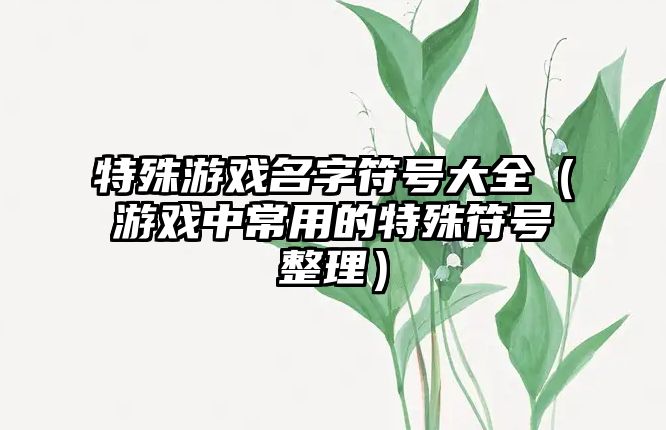 特殊游戏名字符号大全（游戏中常用的特殊符号整理）