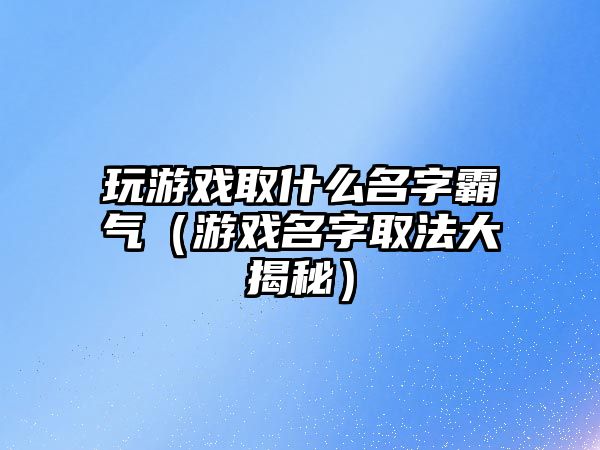 玩游戏取什么名字霸气（游戏名字取法大揭秘）