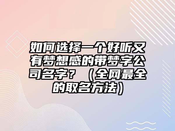 如何选择一个好听又有梦想感的带梦字公司名字？（全网最全的取名方法）