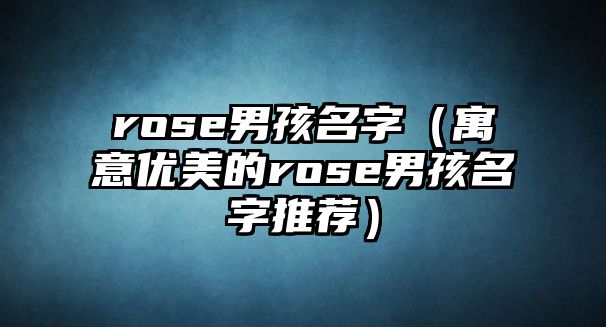 rose男孩名字（寓意优美的rose男孩名字推荐）