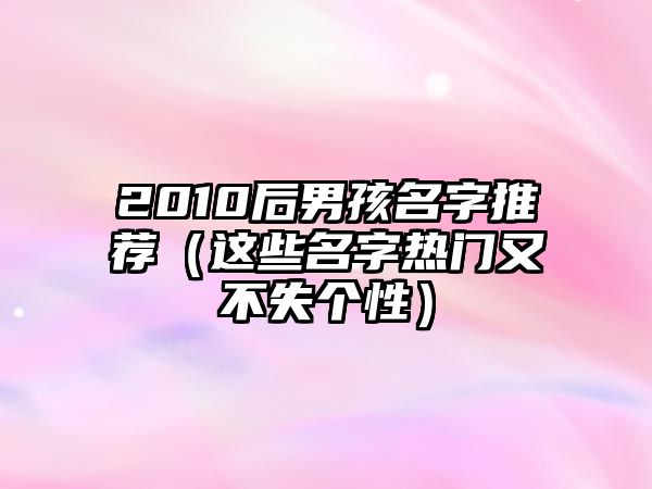 2010后男孩名字推荐（这些名字热门又不失个性）