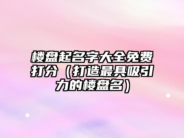 楼盘起名字大全免费打分（打造最具吸引力的楼盘名）