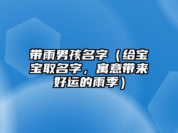 带雨男孩名字（给宝宝取名字，寓意带来好运的雨季）