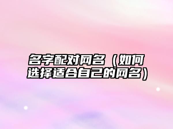 名字配对网名（如何选择适合自己的网名）