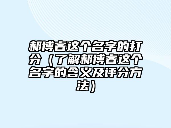 郝博睿这个名字的打分（了解郝博睿这个名字的含义及评分方法）