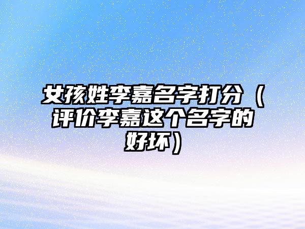 女孩姓李嘉名字打分（评价李嘉这个名字的好坏）