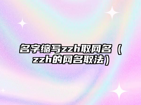 名字缩写zzh取网名（zzh的网名取法）