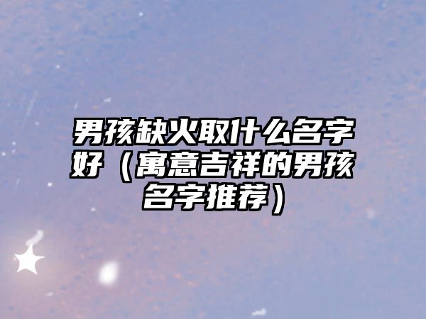 男孩缺火取什么名字好（寓意吉祥的男孩名字推荐）