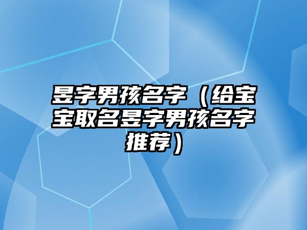 昱字男孩名字（给宝宝取名昱字男孩名字推荐）