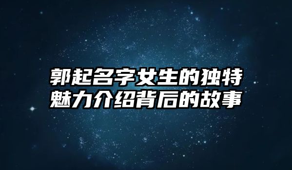 郭起名字女生的独特魅力介绍背后的故事