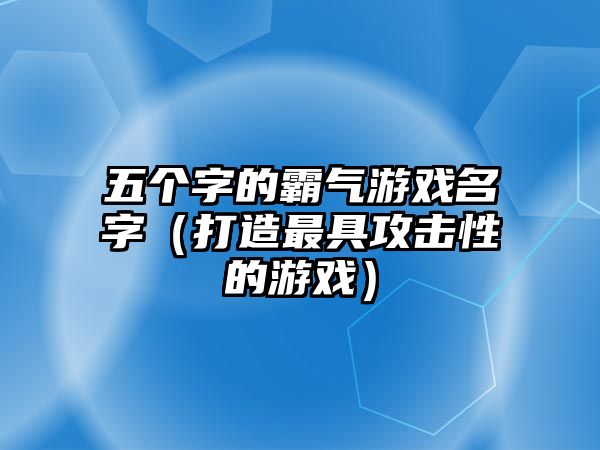 五个字的霸气游戏名字（打造最具攻击性的游戏）