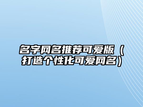 名字网名推荐可爱版（打造个性化可爱网名）