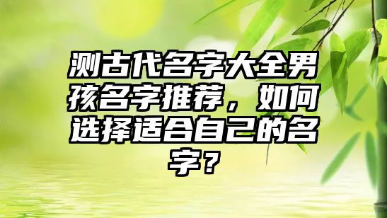 测古代名字大全男孩名字推荐，如何选择适合自己的名字？