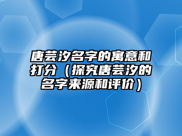 唐芸汐名字的寓意和打分（探究唐芸汐的名字来源和评价）