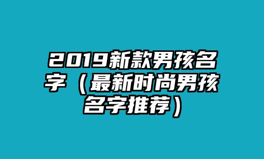 2019新款男孩名字（最新时尚男孩名字推荐）