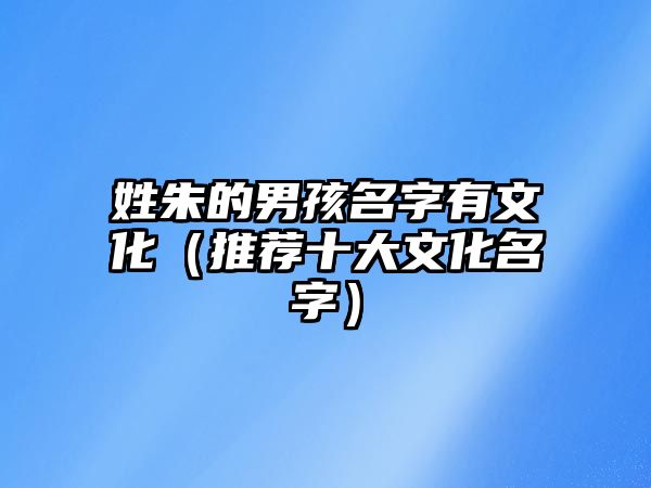 姓朱的男孩名字有文化（推荐十大文化名字）