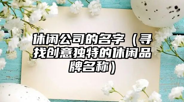 休闲公司的名字（寻找创意独特的休闲品牌名称）