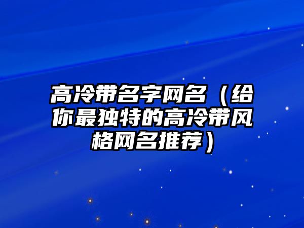 高冷带名字网名（给你最独特的高冷带风格网名推荐）