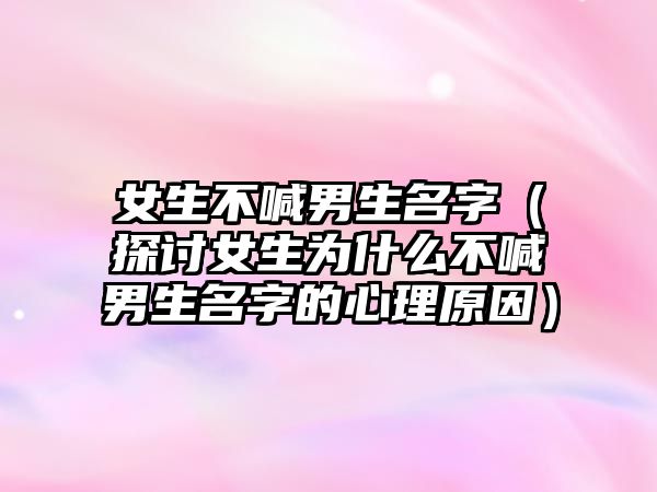 女生不喊男生名字（探讨女生为什么不喊男生名字的心理原因）