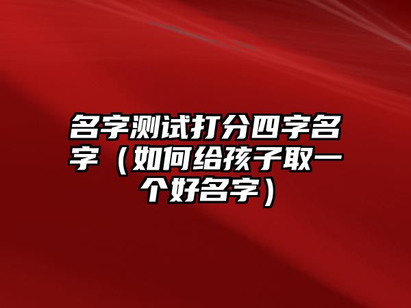 名字测试打分四字名字（如何给孩子取一个好名字）