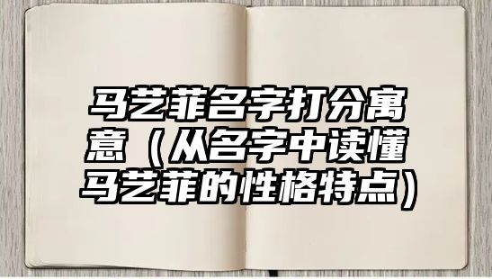 马艺菲名字打分寓意（从名字中读懂马艺菲的性格特点）