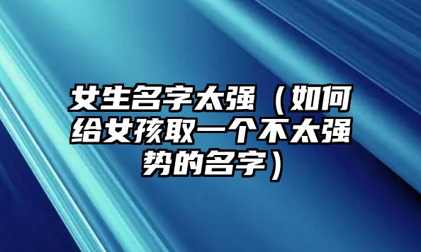 女生名字太强（如何给女孩取一个不太强势的名字）