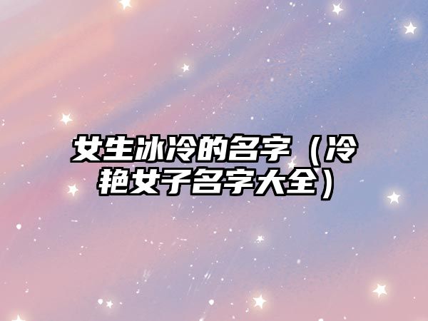 女生冰冷的名字（冷艳女子名字大全）