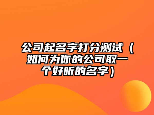 公司起名字打分测试（如何为你的公司取一个好听的名字）