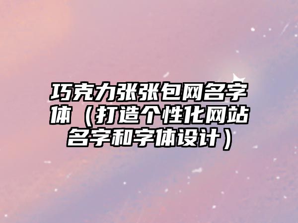 巧克力张张包网名字体（打造个性化网站名字和字体设计）