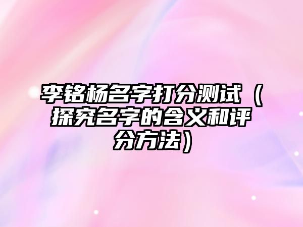 李铭杨名字打分测试（探究名字的含义和评分方法）