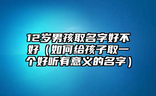 12岁男孩取名字好不好（如何给孩子取一个好听有意义的名字）