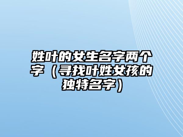 姓叶的女生名字两个字（寻找叶姓女孩的独特名字）